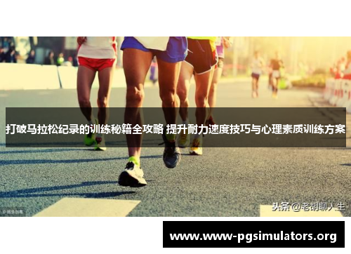 打破马拉松纪录的训练秘籍全攻略 提升耐力速度技巧与心理素质训练方案 打破马拉松纪录的训练秘籍全攻略 提升耐力速度技巧与心理素质训练方案