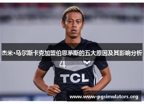 杰米·马尔斯卡克加盟伯恩茅斯的五大原因及其影响分析 杰米·马尔斯卡克加盟伯恩茅斯的五大原因及其影响分析