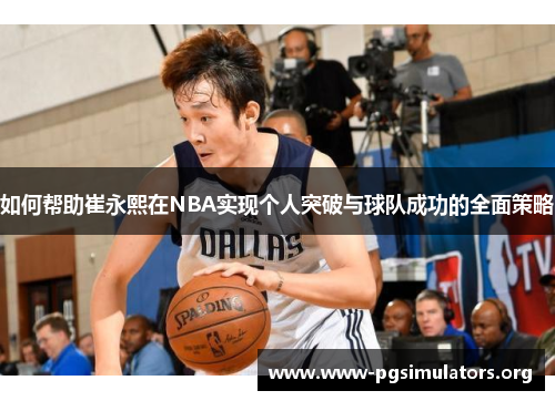 如何帮助崔永熙在NBA实现个人突破与球队成功的全面策略 如何帮助崔永熙在NBA实现个人突破与球队成功的全面策略