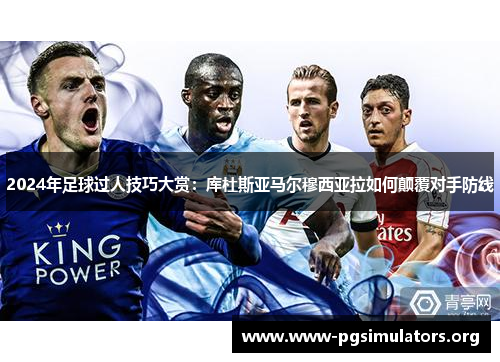 2024年足球过人技巧大赏:库杜斯亚马尔穆西亚拉如何颠覆对手防线 2024年足球过人技巧大赏:库杜斯亚马尔穆西亚拉如何颠覆对手防线