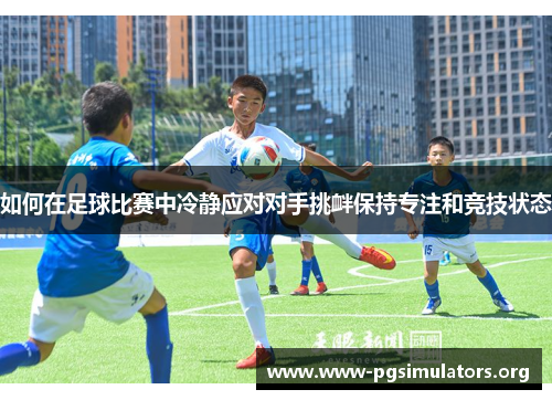 如何在足球比赛中冷静应对对手挑衅保持专注和竞技状态 如何在足球比赛中冷静应对对手挑衅保持专注和竞技状态