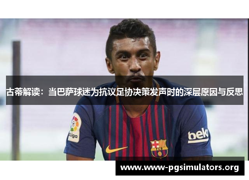 古蒂解读:当巴萨球迷为抗议足协决策发声时的深层原因与反思 古蒂解读:当巴萨球迷为抗议足协决策发声时的深层原因与反思