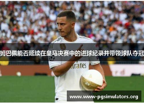 姆巴佩能否延续在皇马决赛中的进球纪录并带领球队夺冠 姆巴佩能否延续在皇马决赛中的进球纪录并带领球队夺冠