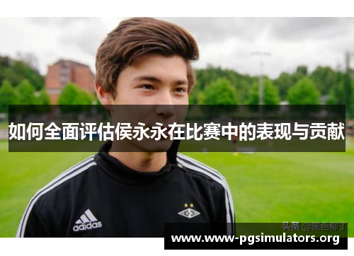 如何全面评估侯永永在比赛中的表现与贡献 如何全面评估侯永永在比赛中的表现与贡献
