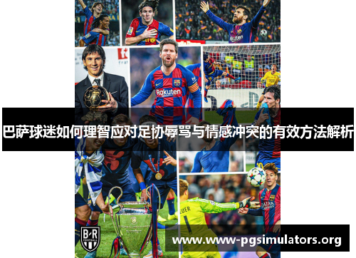 巴萨球迷如何理智应对足协辱骂与情感冲突的有效方法解析 巴萨球迷如何理智应对足协辱骂与情感冲突的有效方法解析