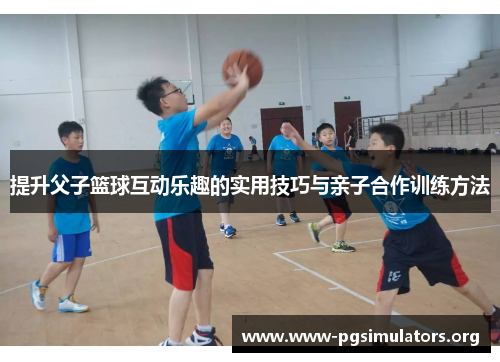 提升父子篮球互动乐趣的实用技巧与亲子合作训练方法 提升父子篮球互动乐趣的实用技巧与亲子合作训练方法