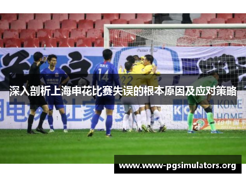 深入剖析上海申花比赛失误的根本原因及应对策略 深入剖析上海申花比赛失误的根本原因及应对策略