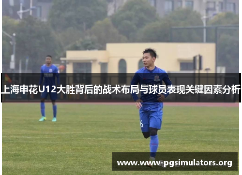 上海申花U12大胜背后的战术布局与球员表现关键因素分析