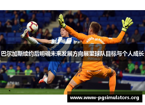巴尔加斯续约后明确未来发展方向展望球队目标与个人成长 巴尔加斯续约后明确未来发展方向展望球队目标与个人成长