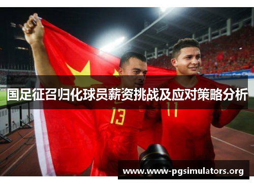 国足征召归化球员薪资挑战及应对策略分析 国足征召归化球员薪资挑战及应对策略分析