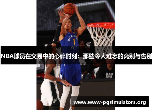 NBA球员在交易中的心碎时刻:那些令人难忘的离别与告别 NBA球员在交易中的心碎时刻:那些令人难忘的离别与告别