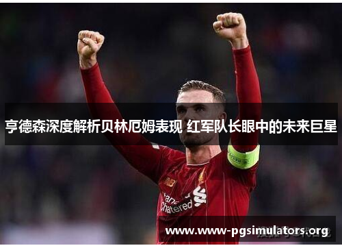 亨德森深度解析贝林厄姆表现 红军队长眼中的未来巨星 亨德森深度解析贝林厄姆表现 红军队长眼中的未来巨星