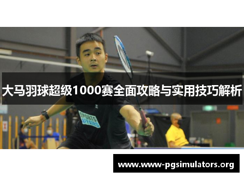 大马羽球超级1000赛全面攻略与实用技巧解析 大马羽球超级1000赛全面攻略与实用技巧解析