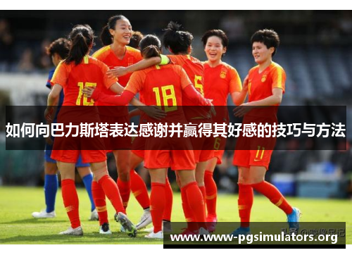 如何向巴力斯塔表达感谢并赢得其好感的技巧与方法 如何向巴力斯塔表达感谢并赢得其好感的技巧与方法