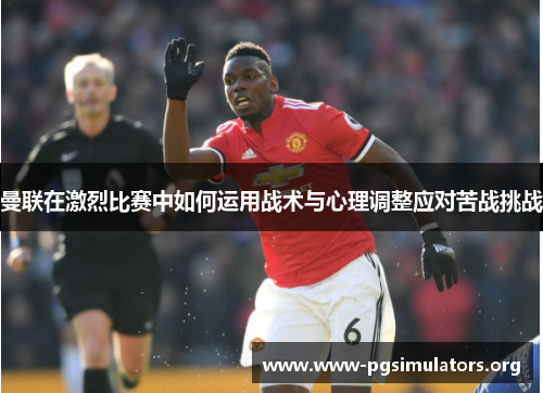 曼联在激烈比赛中如何运用战术与心理调整应对苦战挑战 曼联在激烈比赛中如何运用战术与心理调整应对苦战挑战