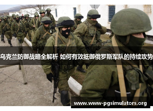 乌克兰防御战略全解析 如何有效抵御俄罗斯军队的持续攻势 乌克兰防御战略全解析 如何有效抵御俄罗斯军队的持续攻势