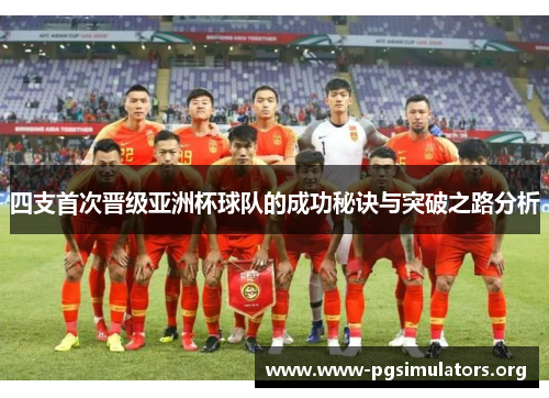四支首次晋级亚洲杯球队的成功秘诀与突破之路分析 四支首次晋级亚洲杯球队的成功秘诀与突破之路分析