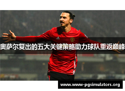 奥萨尔复出的五大关键策略助力球队重返巅峰 奥萨尔复出的五大关键策略助力球队重返巅峰