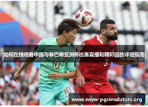 如何在线观看中国与黎巴嫩亚洲杯比赛直播和精彩回放详细指南 如何在线观看中国与黎巴嫩亚洲杯比赛直播和精彩回放详细指南