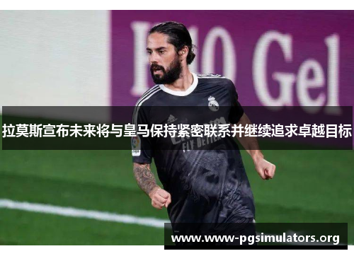 拉莫斯宣布未来将与皇马保持紧密联系并继续追求卓越目标 拉莫斯宣布未来将与皇马保持紧密联系并继续追求卓越目标