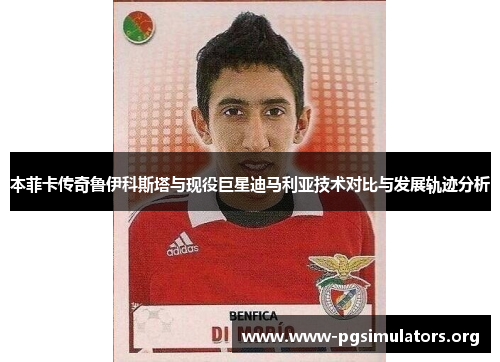 本菲卡传奇鲁伊科斯塔与现役巨星迪马利亚技术对比与发展轨迹分析