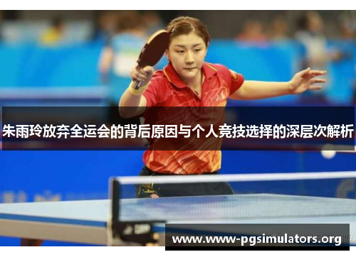 朱雨玲放弃全运会的背后原因与个人竞技选择的深层次解析 朱雨玲放弃全运会的背后原因与个人竞技选择的深层次解析