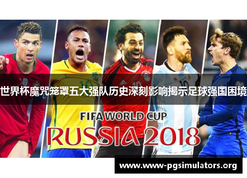 世界杯魔咒笼罩五大强队历史深刻影响揭示足球强国困境 世界杯魔咒笼罩五大强队历史深刻影响揭示足球强国困境