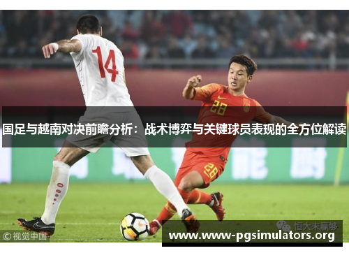 国足与越南对决前瞻分析:战术博弈与关键球员表现的全方位解读 国足与越南对决前瞻分析:战术博弈与关键球员表现的全方位解读