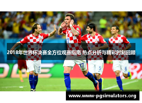 2018年世界杯决赛全方位观赛指南 热点分析与精彩时刻回顾 2018年世界杯决赛全方位观赛指南 热点分析与精彩时刻回顾
