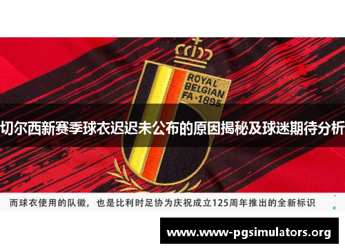 切尔西新赛季球衣迟迟未公布的原因揭秘及球迷期待分析 切尔西新赛季球衣迟迟未公布的原因揭秘及球迷期待分析