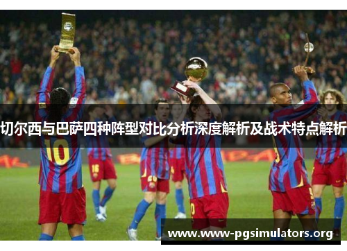 切尔西与巴萨四种阵型对比分析深度解析及战术特点解析 切尔西与巴萨四种阵型对比分析深度解析及战术特点解析