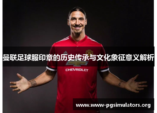 曼联足球服印章的历史传承与文化象征意义解析 曼联足球服印章的历史传承与文化象征意义解析