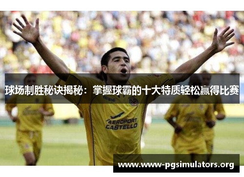 球场制胜秘诀揭秘:掌握球霸的十大特质轻松赢得比赛 球场制胜秘诀揭秘:掌握球霸的十大特质轻松赢得比赛