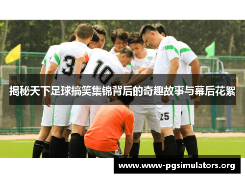 揭秘天下足球搞笑集锦背后的奇趣故事与幕后花絮 揭秘天下足球搞笑集锦背后的奇趣故事与幕后花絮