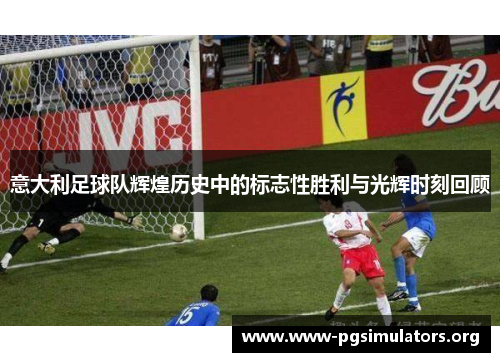 意大利足球队辉煌历史中的标志性胜利与光辉时刻回顾 意大利足球队辉煌历史中的标志性胜利与光辉时刻回顾