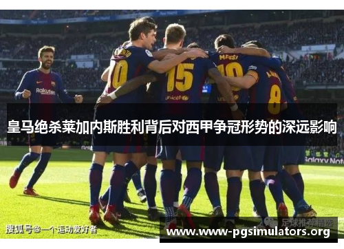 皇马绝杀莱加内斯胜利背后对西甲争冠形势的深远影响 皇马绝杀莱加内斯胜利背后对西甲争冠形势的深远影响