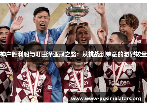 神户胜利船与町田泽亚冠之路:从挑战到荣耀的激烈较量 神户胜利船与町田泽亚冠之路:从挑战到荣耀的激烈较量