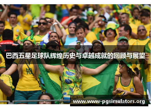巴西五星足球队辉煌历史与卓越成就的回顾与展望 巴西五星足球队辉煌历史与卓越成就的回顾与展望