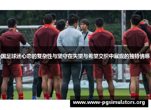 国足球迷心态的复杂性与坚守在失望与希望交织中展现的独特情感 国足球迷心态的复杂性与坚守在失望与希望交织中展现的独特情感