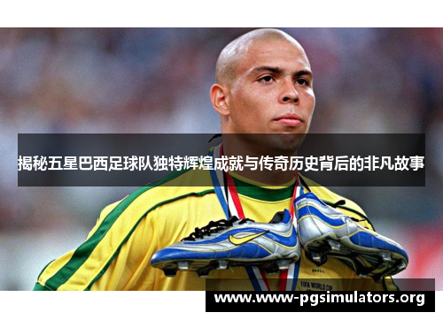 揭秘五星巴西足球队独特辉煌成就与传奇历史背后的非凡故事 揭秘五星巴西足球队独特辉煌成就与传奇历史背后的非凡故事