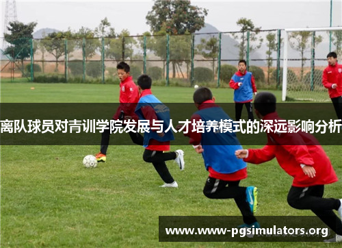 离队球员对青训学院发展与人才培养模式的深远影响分析 离队球员对青训学院发展与人才培养模式的深远影响分析