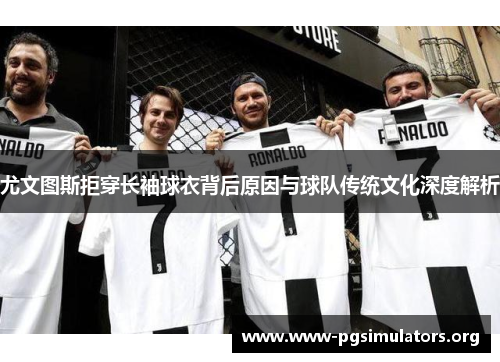 尤文图斯拒穿长袖球衣背后原因与球队传统文化深度解析 尤文图斯拒穿长袖球衣背后原因与球队传统文化深度解析