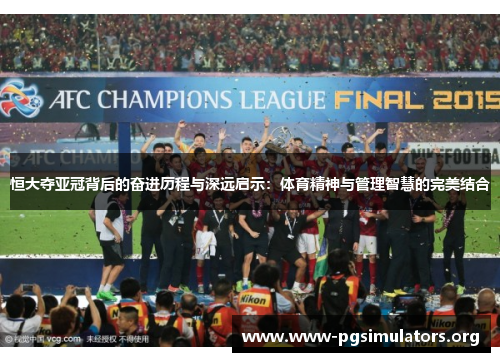 恒大夺亚冠背后的奋进历程与深远启示:体育精神与管理智慧的完美结合 恒大夺亚冠背后的奋进历程与深远启示:体育精神与管理智慧的完美结合
