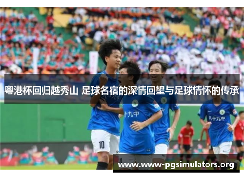 粤港杯回归越秀山 足球名宿的深情回望与足球情怀的传承 粤港杯回归越秀山 足球名宿的深情回望与足球情怀的传承