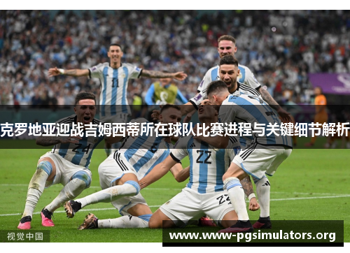 克罗地亚迎战吉姆西蒂所在球队比赛进程与关键细节解析 克罗地亚迎战吉姆西蒂所在球队比赛进程与关键细节解析