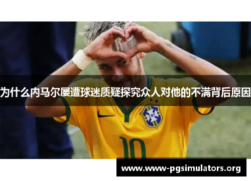 为什么内马尔屡遭球迷质疑探究众人对他的不满背后原因 为什么内马尔屡遭球迷质疑探究众人对他的不满背后原因