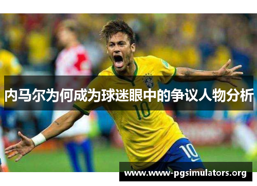 内马尔为何成为球迷眼中的争议人物分析 内马尔为何成为球迷眼中的争议人物分析