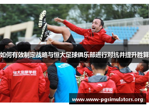 如何有效制定战略与恒大足球俱乐部进行对抗并提升胜算 如何有效制定战略与恒大足球俱乐部进行对抗并提升胜算