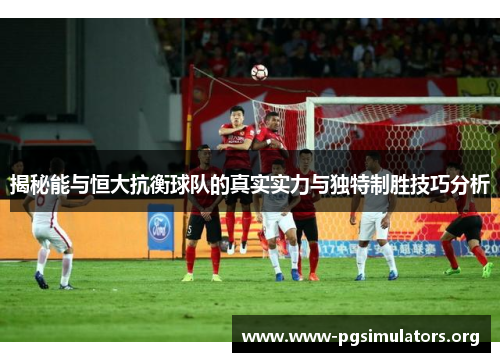 揭秘能与恒大抗衡球队的真实实力与独特制胜技巧分析 揭秘能与恒大抗衡球队的真实实力与独特制胜技巧分析