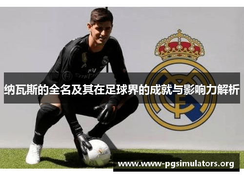 纳瓦斯的全名及其在足球界的成就与影响力解析 纳瓦斯的全名及其在足球界的成就与影响力解析
